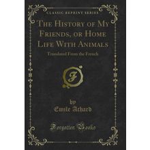 The History of My Friends, or Home Life With Animals (Classic Reprint)