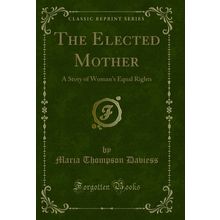 The Elected Mother: A Story of Woman's Equal Rights (Classic Reprint)