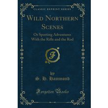 Wild Northern Scenes: Or Sporting Adventures With the Rifle and the Rod