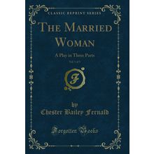 The Married Woman, Vol. 1 of 3: A Play in Three Parts (Classic Reprint)