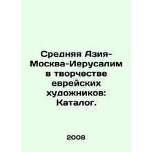 Central Asia-Moscow-Jerusalem in the Creativity of Jewish Artists: Catalogue.