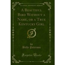 A Beautiful Bird Without a Name, or a True Kentucky Girl (Classic Reprint)