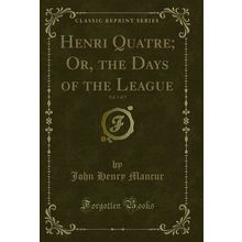 Henri Quatre; Or, the Days of the League, Vol. 1 of 3 (Classic Reprint)