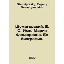 Shumigorsky, E. S. Imp. Maria Feodorovna. Her biography. In Russian /Shumigorsk