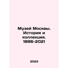 Museum of Moscow. History and Collection. 1896-2021 In Russian /Muzey Moskvy.