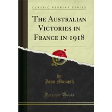 The Australian Victories in France in 1918 (Classic Reprint)