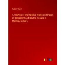 A Treatise of the Relative Rights and Duties of Belligerent and Neutral Powers i