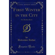 First Winter in the City: Or, Reuben Kent (Classic Reprint)