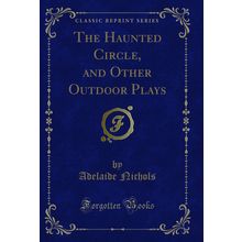 The Haunted Circle, and Other Outdoor Plays (Classic Reprint)