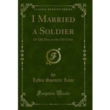 I Married a Soldier: Or Old Days in the Old Army (Classic Reprint)