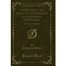 The Pilgrim of the Cross, or the Chronicles of Christabelle De Mowbray, Vol