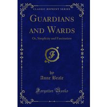 Guardians and Wards: Or, Simplicity and Fascination (Classic Reprint)