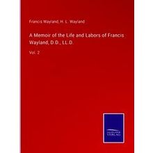 A Memoir of the Life and Labors of Francis Wayland, D.D. LL.D.