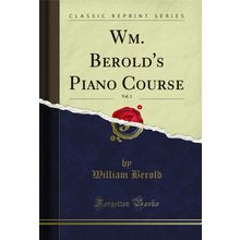 Wm. Berold's Piano Course, Vol. 1 (Classic Reprint)