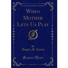 When Mother Lets Us Play (Classic Reprint)