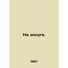 At leisure. In Ukrainian /Na dosuge.