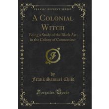 A Colonial Witch: Being a Study of the Black Art in the Colony of Connecticut