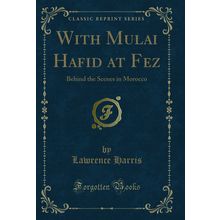 With Mulai Hafid at Fez: Behind the Scenes in Morocco (Classic Reprint)