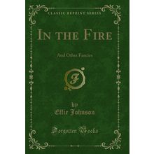 In the Fire: And Other Fancies (Classic Reprint)