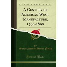 A Century of American Wool Manufacture, 1790-1890 (Classic Reprint)