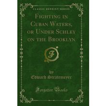 Fighting in Cuban Waters, or Under Schley on the Brooklyn (Classic Reprint)