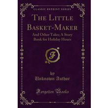 The Little Basket-Maker: And Other Tales; A Story Book for Holiday Hours