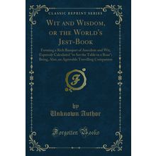 Wit and Wisdom, or the World's Jest-Book (Classic Reprint)