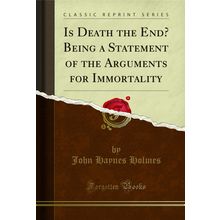 Is Death the End? Being a Statement of the Arguments for Immortality