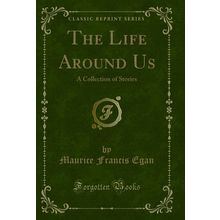 The Life Around Us: A Collection of Stories (Classic Reprint)