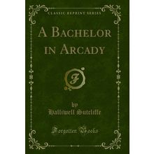 A Bachelor in Arcady (Classic Reprint)