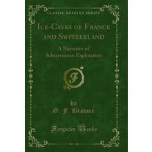 Ice-Caves of France and Switzerland: A Narrative of Subterranean Exploration