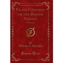 Felice Constant, or the Master Passion: A Romance (Classic Reprint)