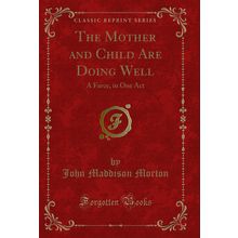 The Mother and Child Are Doing Well: A Farce, in One Act (Classic Reprint)