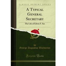 A Typical General Secretary: The Life of Edwin F. See (Classic Reprint)