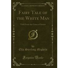 Fairy Tale of the White Man: Told From the Gates of Sunset (Classic Reprint)