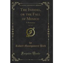 The Infidel, or the Fall of Mexico, Vol. 1 of 2: A Romance (Classic Reprint)