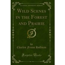 Wild Scenes in the Forest and Prairie, Vol. 1 of 2 (Classic Reprint)