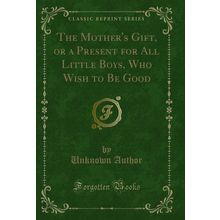 The Mother's Gift, or a Present for All Little Boys, Who Wish to Be Good