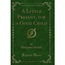 A Little Present, for a Good Child (Classic Reprint)