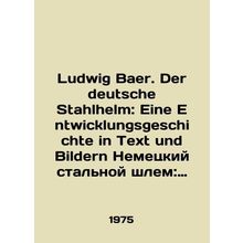 Ludwig Baer. Der deutsche Stahlhelm: Eine Entwicklungsgeschichte in Text und Bi