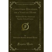 Christmas Holidays, or a Visit at Home (Classic Reprint)