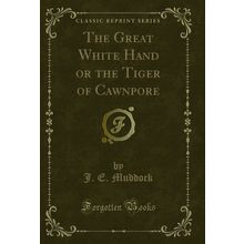 The Great White Hand or the Tiger of Cawnpore (Classic Reprint)