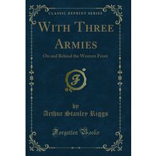 With Three Armies: On and Behind the Western Front (Classic Reprint)
