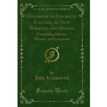 Handbook of Idiomatic English, as Now Written and Spoken (Classic Reprint)