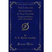 The Life and Adventures of Nat Foster: Trapper and Hunter of the Adirondacks