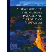 A New Guide To The Museum, Palace And Gardens Of Versailles