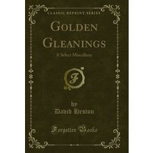 Golden Gleanings: A Select Miscellany (Classic Reprint)