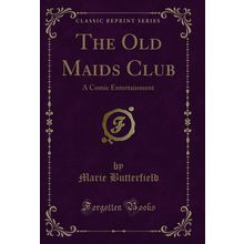 The Old Maids Club: A Comic Entertainment (Classic Reprint)