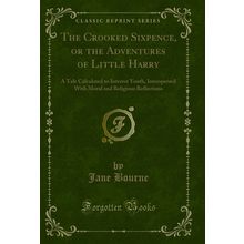 The Crooked Sixpence, or the Adventures of Little Harry (Classic Reprint)