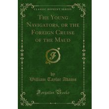 The Young Navigators, or the Foreign Cruise of the Maud (Classic Reprint)